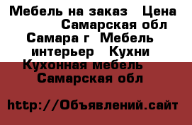 Мебель на заказ › Цена ­ 10 000 - Самарская обл., Самара г. Мебель, интерьер » Кухни. Кухонная мебель   . Самарская обл.